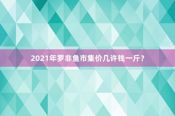 2021年罗非鱼市集价几许钱一斤？